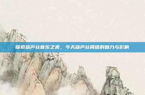 探索葫芦丝音乐之美，今天葫芦丝简谱的魅力与影响