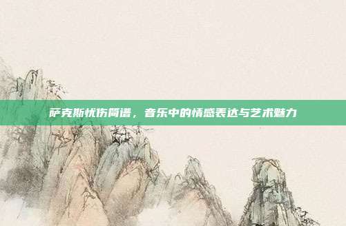 萨克斯忧伤简谱,音乐中的情感表达与艺术魅力