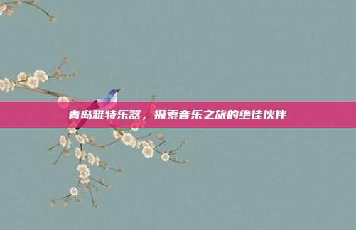 青岛雅特乐器,探索音乐之旅的绝佳伙伴