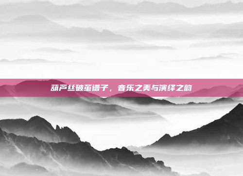 葫芦丝破茧谱子,音乐之美与演绎之韵