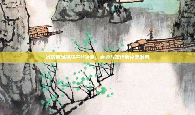 试听珊瑚颂葫芦丝演奏,古典与现代的完美融合