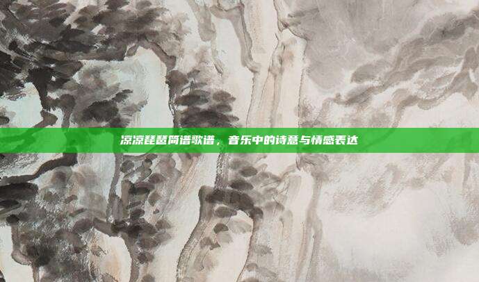 凉凉琵琶简谱歌谱,音乐中的诗意与情感表达