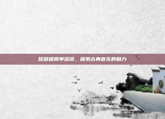 琵琶谱简单凉凉,探索古典音乐的魅力