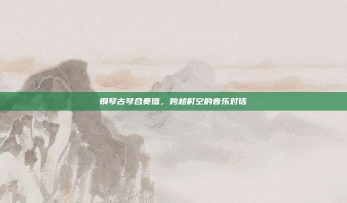 钢琴古琴合奏谱,跨越时空的音乐对话