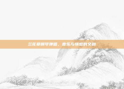 兰花草钢琴弹唱,音乐与情感的交融