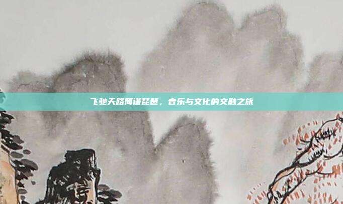 飞驰天路简谱琵琶,音乐与文化的交融之旅
