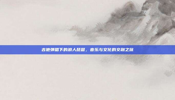 吉他弹唱下的浪人琵琶,音乐与文化的交融之旅