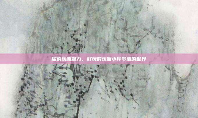 探索乐器魅力,好玩的乐器小钟琴谱的世界