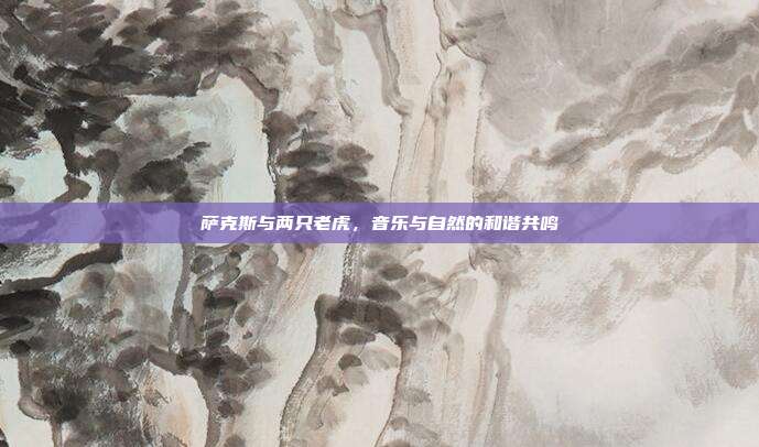 萨克斯与两只老虎,音乐与自然的和谐共鸣