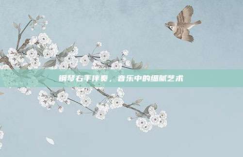 钢琴右手伴奏,音乐中的细腻艺术