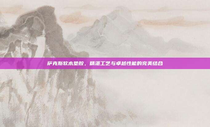 萨克斯软木垫胶,精湛工艺与卓越性能的完美结合