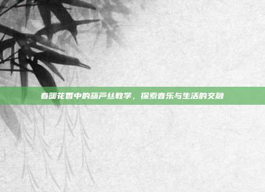 春暖花香中的葫芦丝教学,探索音乐与生活的交融