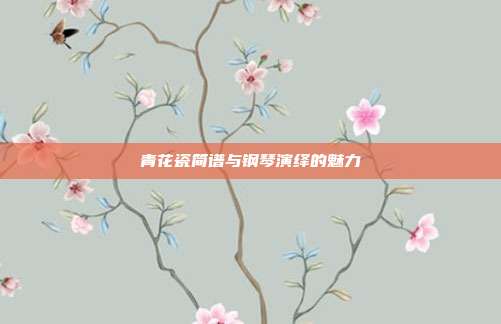 青花瓷简谱与钢琴演绎的魅力