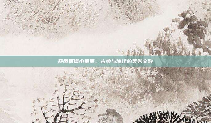琵琶简谱小星星，古典与流行的美妙交融