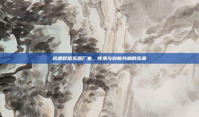 成都琵琶乐器厂家,传承与创新共融的乐章