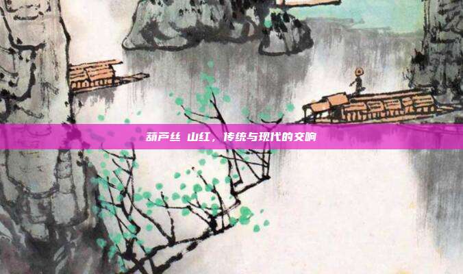 葫芦丝咊山红，传统与现代的交响