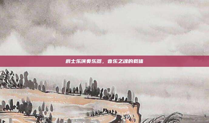 爵士乐演奏乐器,音乐之魂的载体