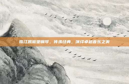 珠江凯撒堡钢琴，传承经典，演绎卓越音乐之美