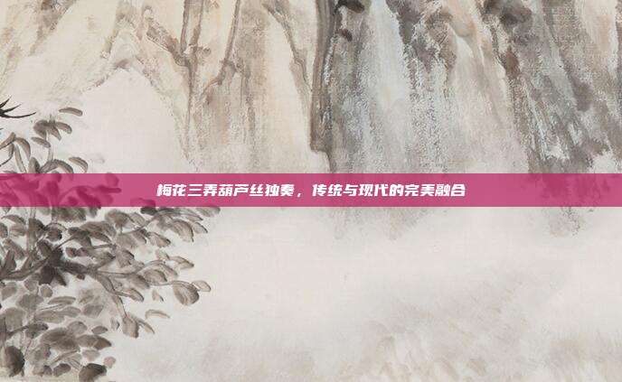 梅花三弄葫芦丝独奏,传统与现代的完美融合