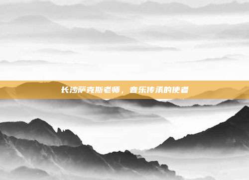 长沙萨克斯老师,音乐传承的使者