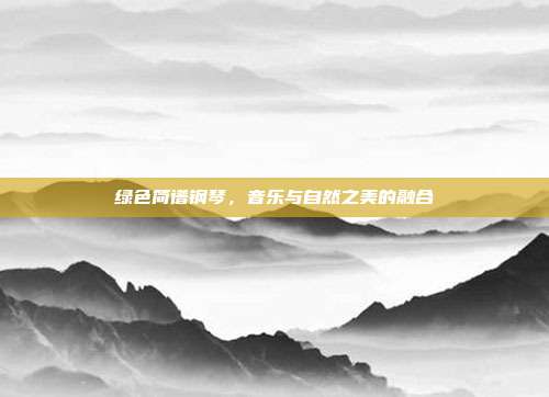 绿色简谱钢琴,音乐与自然之美的融合