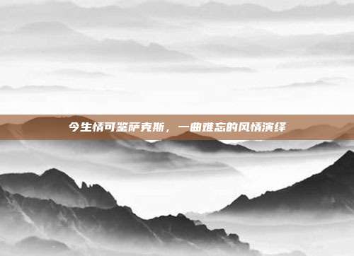 今生情可鉴萨克斯,一曲难忘的风情演绎