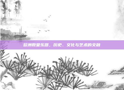 欧洲教堂乐器,历史、文化与艺术的交融
