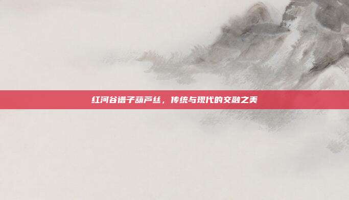 红河谷谱子葫芦丝,传统与现代的交融之美