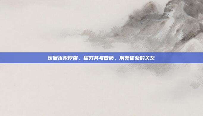 乐器木板厚度，探究其与音质、演奏体验的关系