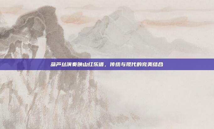 葫芦丝演奏映山红乐谱,传统与现代的完美结合