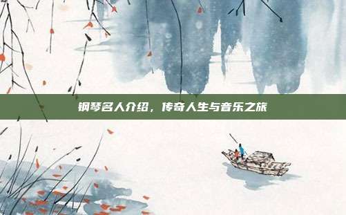 钢琴名人介绍,传奇人生与音乐之旅