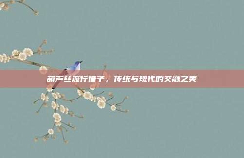 葫芦丝流行谱子,传统与现代的交融之美