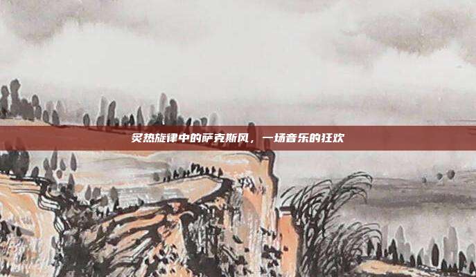 炙热旋律中的萨克斯风,一场音乐的狂欢