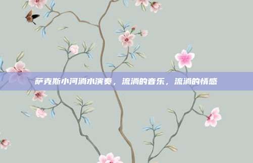 萨克斯小河淌水演奏,流淌的音乐,流淌的情感