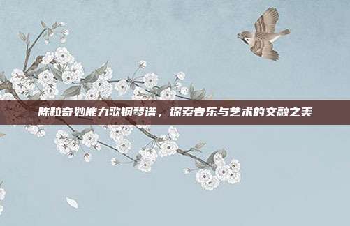 陈粒奇妙能力歌钢琴谱，探索音乐与艺术的交融之美