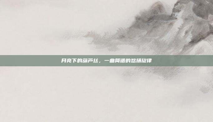 月亮下的葫芦丝,一曲简谱的悠扬旋律