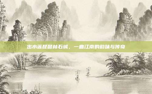 出水莲琵琶林石城，一曲江南的韵味与传奇