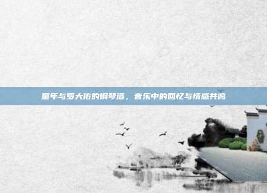 童年与罗大佑的钢琴谱，音乐中的回忆与情感共鸣