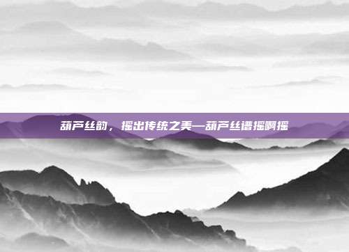 葫芦丝韵,摇出传统之美—葫芦丝谱摇啊摇