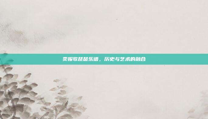 卖报歌琵琶乐谱，历史与艺术的融合