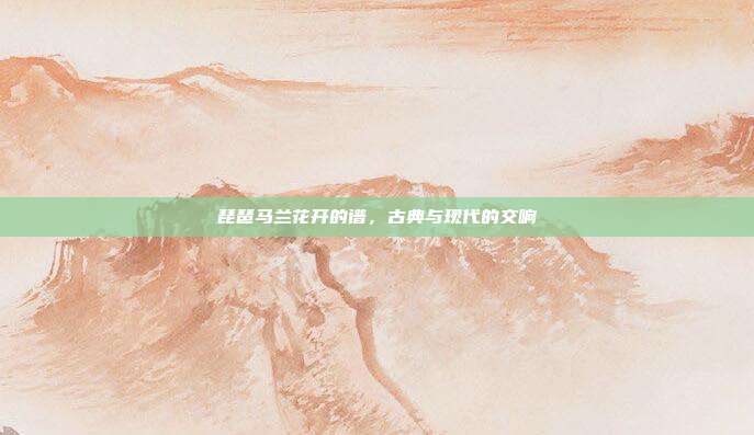 琵琶马兰花开的谱,古典与现代的交响