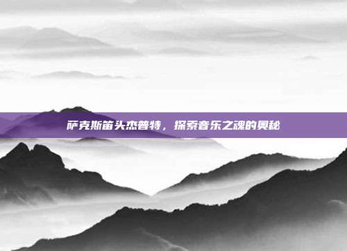 萨克斯笛头杰普特，探索音乐之魂的奥秘