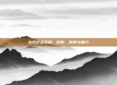 古代打击乐器,历史、种类与魅力