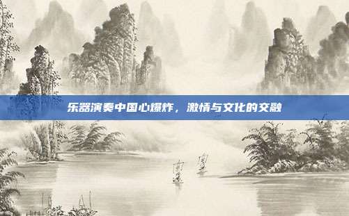 乐器演奏中国心爆炸,激情与文化的交融