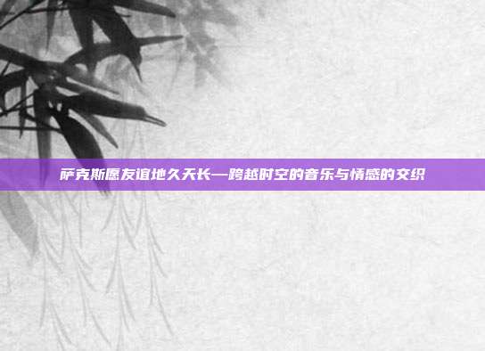 萨克斯愿友谊地久天长—跨越时空的音乐与情感的交织