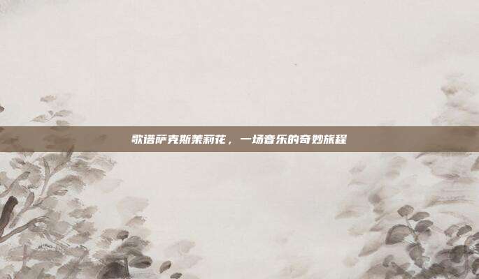 歌谱萨克斯茉莉花,一场音乐的奇妙旅程