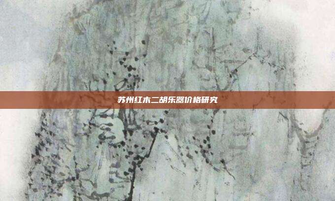 苏州红木二胡乐器价格研究