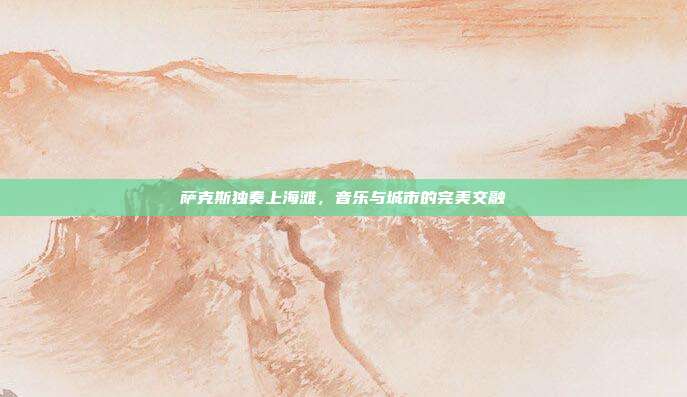 萨克斯独奏上海滩,音乐与城市的完美交融