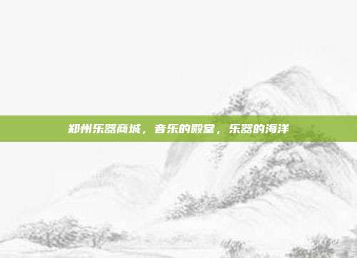 郑州乐器商城,音乐的殿堂,乐器的海洋