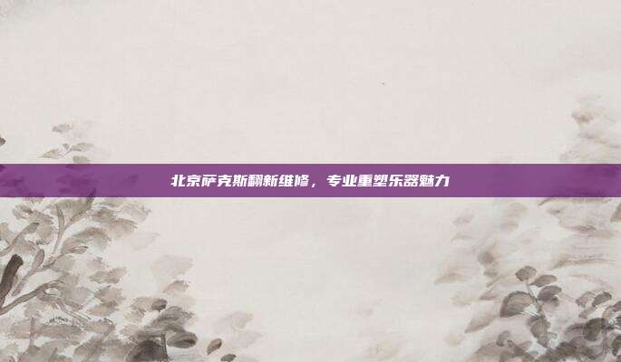 北京萨克斯翻新维修，专业重塑乐器魅力